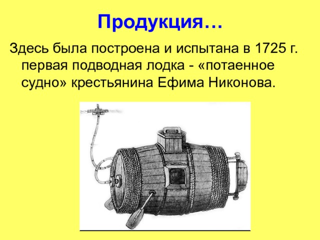 Продукция… Здесь была построена и испытана в 1725 г. первая подводная лодка - «потаенное судно» крестьянина Ефима Никонова. 