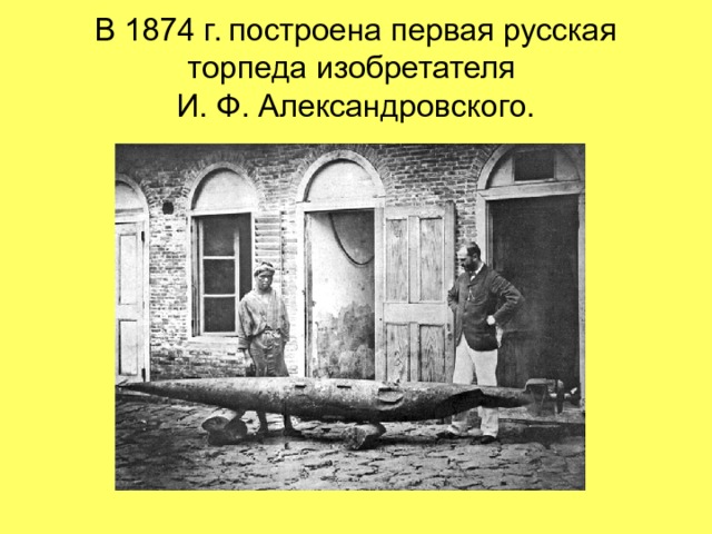В 1874 г. построена первая русская торпеда изобретателя  И. Ф. Александровского. 