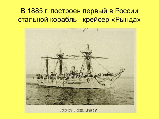 В 1885 г. построен первый в России стальной корабль - крейсер «Рында» 