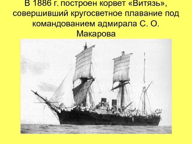 В 1886 г. построен корвет «Витязь», совершивший кругосветное плавание под командованием адмирала С. О. Макарова 