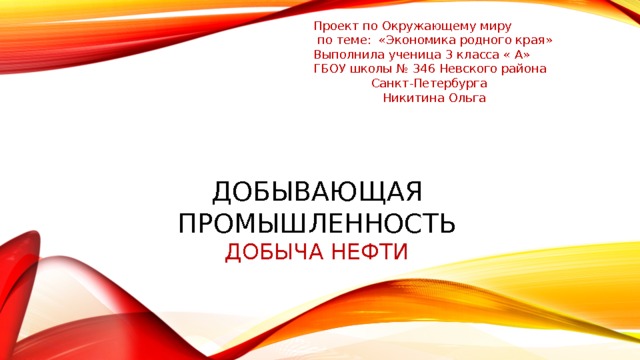 Проект по Окружающему миру  по теме: «Экономика родного края» Выполнила ученица 3 класса « А» ГБОУ школы № 346 Невского района  Санкт-Петербурга  Никитина Ольга   Добывающая промышленность  Добыча нефти 