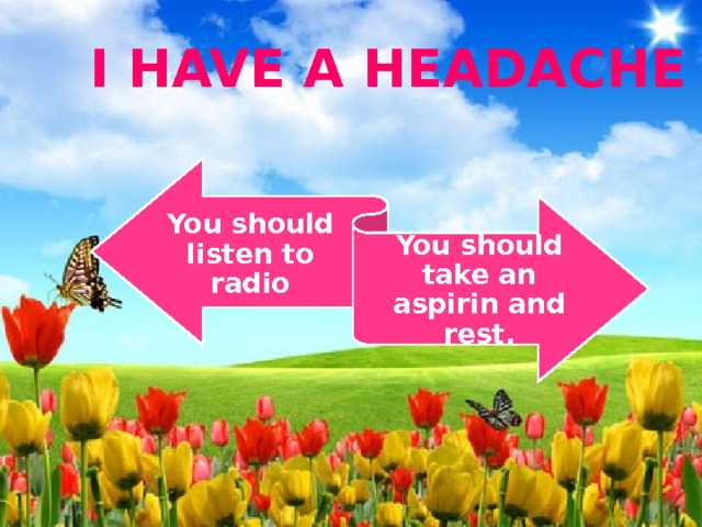 I have a headache You should listen to radio You should take an aspirin and rest. 
