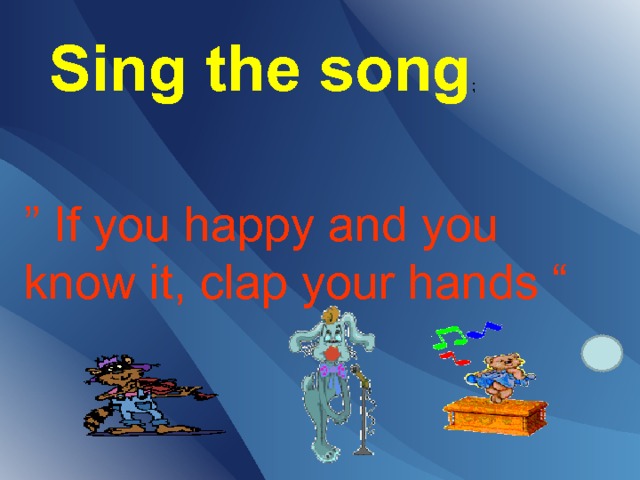 Sing the song ; ” If you happy and you know it, clap your hands “ 