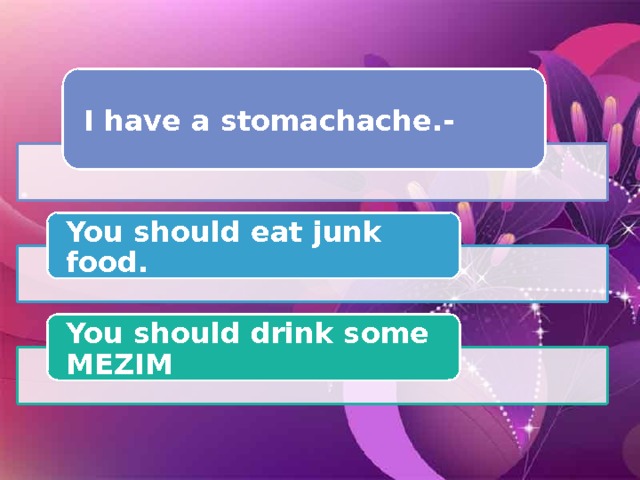 I have a stomachache.- You should eat junk food. You should drink some MEZIM 