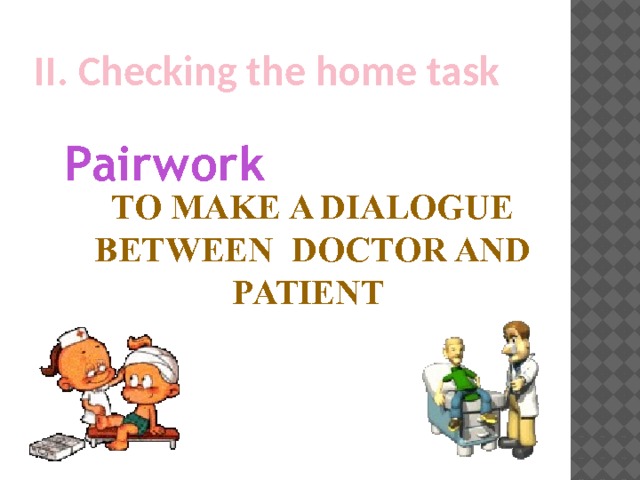 II. Checking the home task Pairwork To make a dialogue between doctor and patient 
