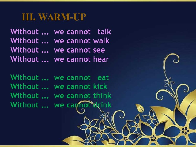 III. Warm-up    Without ... we cannot   talk  Without ... we cannot walk  Without ... we cannot see  Without ... we cannot hear  Without ... we cannot   eat  Without ... we cannot kick  Without ... we cannot think  Without ... we cannot drink   