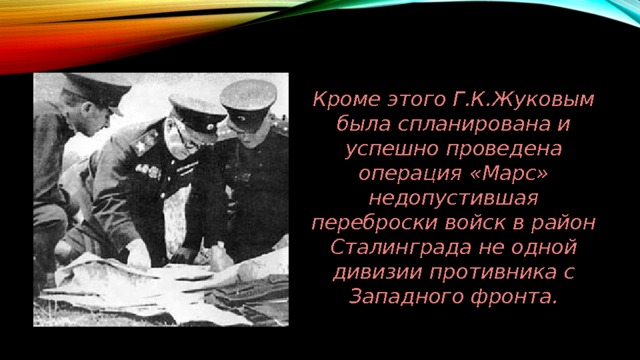 Кроме этого Г.К.Жуковым была спланирована и успешно проведена операция «Марс» недопустившая переброски войск в район Сталинграда не одной дивизии противника с Западного фронта. 