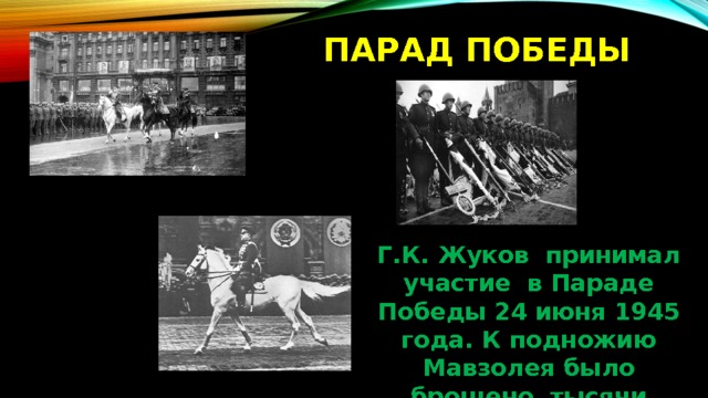 Парад победы Г.К. Жуков принимал участие в Параде Победы 24 июня 1945 года. К подножию Мавзолея было брошено тысячи вражеских знамен. 