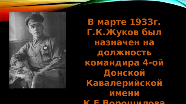 В марте 1933г. Г.К.Жуков был назначен на должность командира 4-ой Донской Кавалерийской имени К.Е.Ворошилова девизии Первой Конной Армии. 