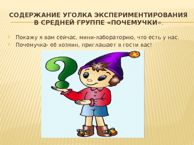 Содержание уголка экспериментирования в средней группе «Почемучки ». Покажу я вам сейчас, мини-лабораторию, что есть у нас. Почемучка- её хозяин, приглашает в гости вас! 