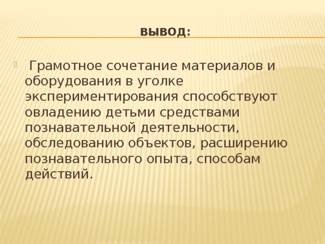 Вывод:  Грамотное сочетание материалов и оборудования в уголке экспериментирования способствуют овладению детьми средствами познавательной деятельности, обследованию объектов, расширению познавательного опыта, способам действий. 