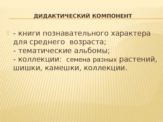 Дидактический компонент - книги познавательного характера для среднего возраста;  - тематические альбомы;  - коллекции:  семена  разных растений, шишки, камешки, коллекции. 