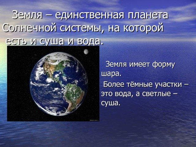  Земля – единственная планета  Солнечной системы, на которой  есть и суша и вода.  Земля имеет форму  шара.  Более тёмные участки – это вода, а светлые – суша. 