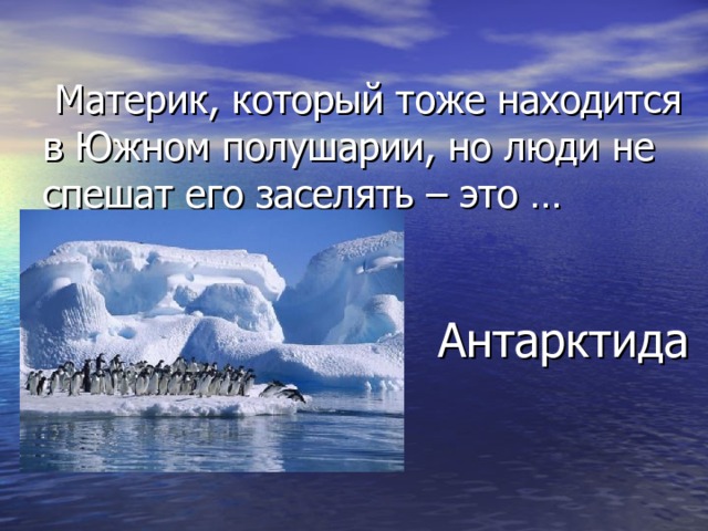    Материк, который тоже находится  в Южном полушарии, но люди не спешат его заселять – это …  Антарктида 