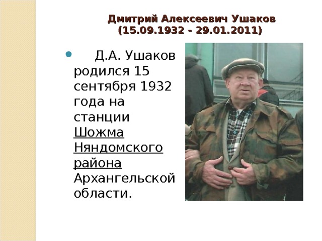   Дмитрий Алексеевич Ушаков  (15.09.1932 - 29.01.2011)         Д.А. Ушаков родился 15 сентября 1932 года на станции Шожма Няндомского района Архангельской области. 