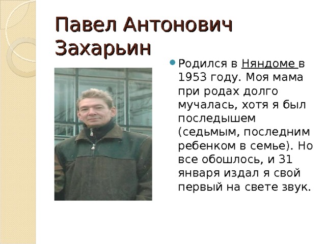 Павел Антонович Захарьин Родился в Няндоме в 1953 году. Моя мама при родах долго мучалась, хотя я был последышем (седьмым, последним ребенком в семье). Но все обошлось, и 31 января издал я свой первый на свете звук. 