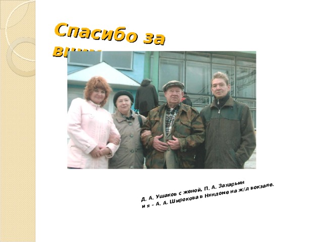 Спасибо за внимание! Д. А. Ушаков с женой, П. А. Захарьин и я – А. А. Широкова в Няндоме на ж/д вокзале.  