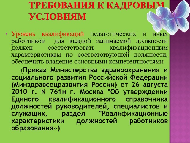 Уровень квалификаций педагогических и иных работников для каждой занимаемой должности должен соответствовать квалификационным характеристикам по соответствующей должности, обеспечить владение основными компетентностями  ( Приказ Министерства здравоохранения и социального развития Российской Федерации (Mинздравсоцразвития России) от 26 августа 2010 г. N 761н г. Москва 