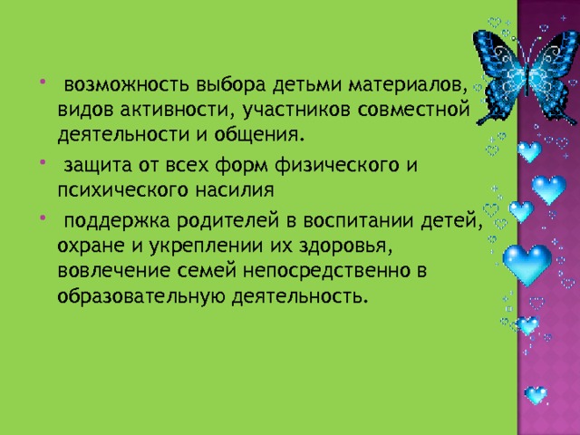  возможность выбора детьми материалов, видов активности, участников совместной деятельности и общения.   защита от всех форм физического и психического насилия  поддержка родителей в воспитании детей, охране и укреплении их здоровья, вовлечение семей непосредственно в образовательную деятельность.  