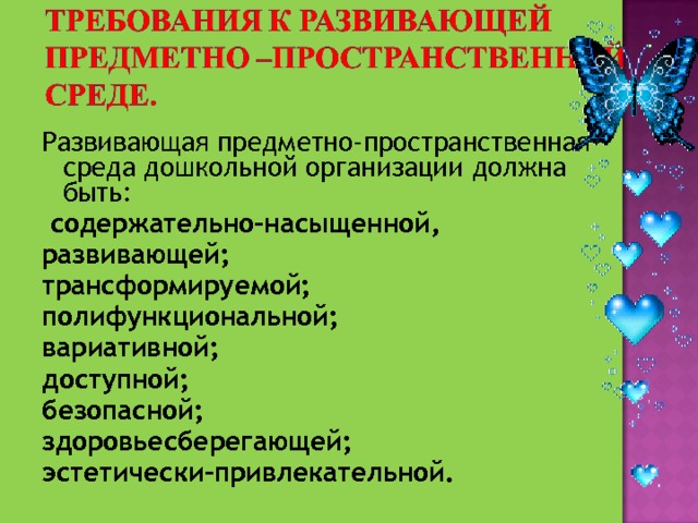 Развивающая предметно-пространственная среда дошкольной организации должна быть:  содержательно-насыщенной, развивающей;  трансформируемой;  полифункциональной;  вариативной; доступной;  безопасной;  здоровьесберегающей;  эстетически-привлекательной.  