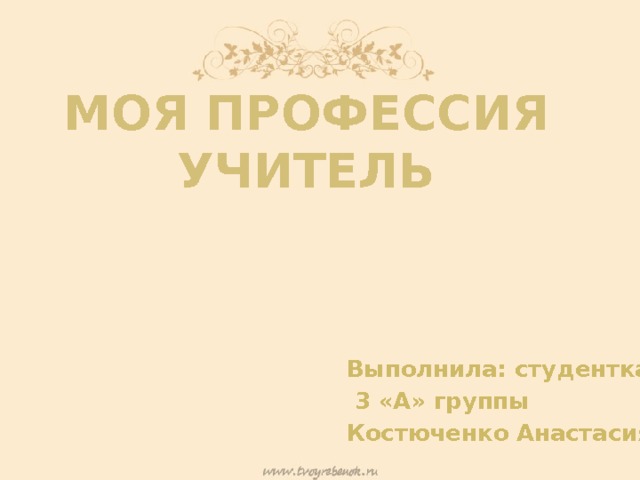 Моя профессия учитель Выполнила: студентка  3 «А» группы Костюченко Анастасия 