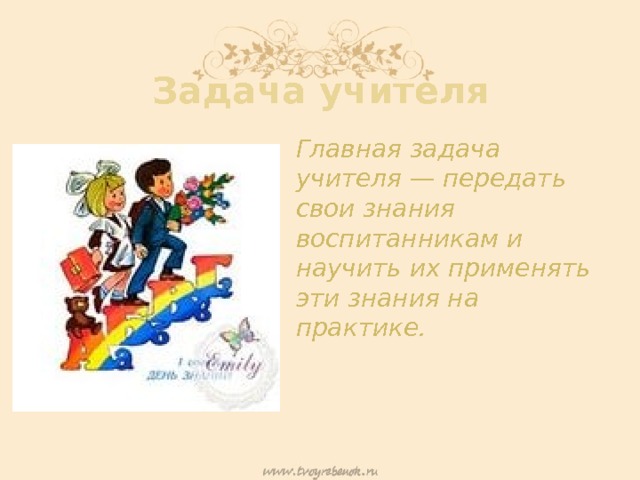 Задача учителя Главная задача учителя — передать свои знания воспитанникам и научить их применять эти знания на практике. 