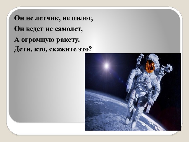 Он не летчик, не пилот, Он ведет не самолет, А огромную ракету. Дети, кто, скажите это? 