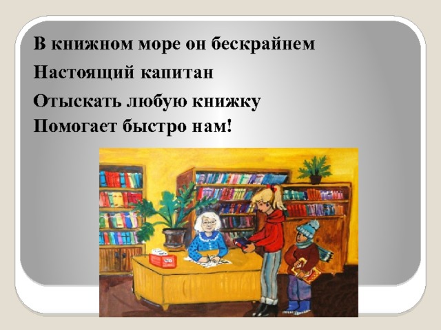 В книжном море он бескрайнем Настоящий капитан Отыскать любую книжку Помогает быстро нам! 