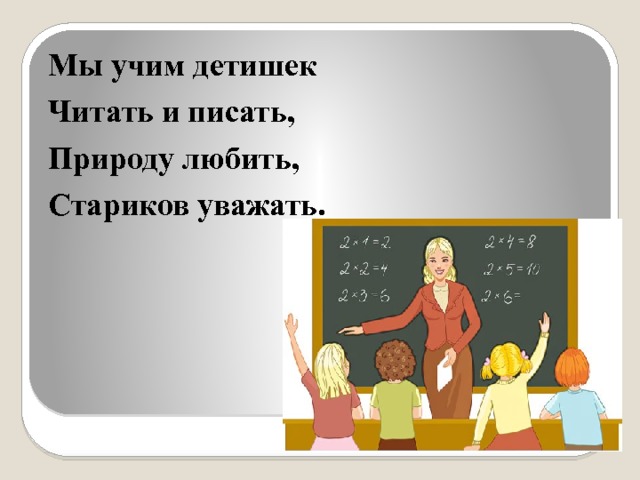 Мы учим детишек Читать и писать, Природу любить, Стариков уважать. 