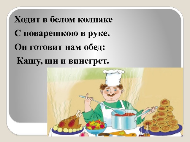 Ходит в белом колпаке С поварешкою в руке. Он готовит нам обед:  Кашу, щи и винегрет. 