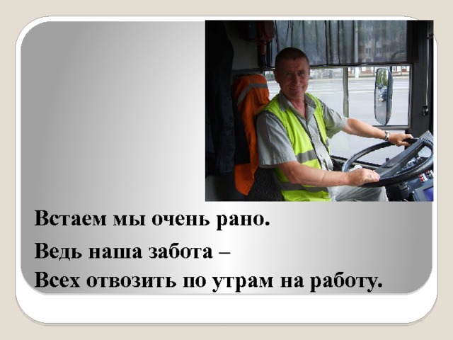 Встаем мы очень рано. Ведь наша забота – Всех отвозить по утрам на работу. 