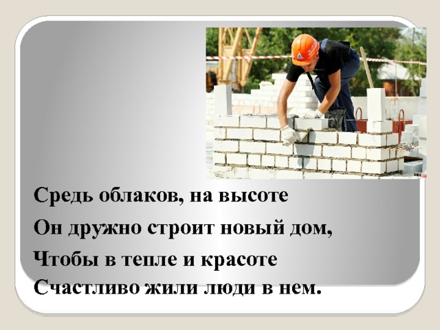 Средь облаков, на высоте Он дружно строит новый дом, Чтобы в тепле и красоте Счастливо жили люди в нем. 