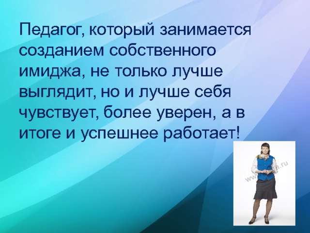 Педагог, который занимается созданием собственного имиджа, не только лучше выглядит, но и лучше себя чувствует, более уверен, а в итоге и успешнее работает! 