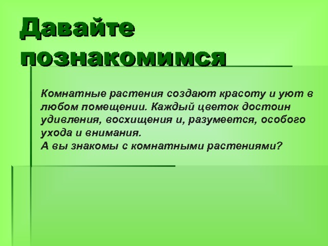 Давайте познакомимся Комнатные растения создают красоту и уют в любом помещении. Каждый цветок достоин удивления, восхищения и, разумеется, особого ухода и внимания. А вы знакомы с комнатными растениями?  