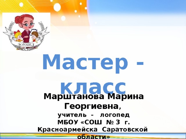 Мастер - класс Марштанова Марина Георгиевна , учитель - логопед МБОУ «СОШ № 3 г. Красноармейска Саратовской области» 2015 