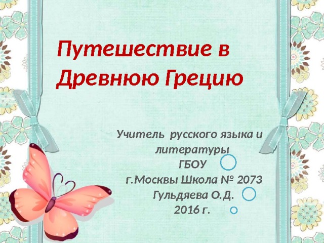 Путешествие  в Древнюю Грецию Учитель русского языка и литературы ГБОУ  г.Москвы Школа № 2073  Гульдяева О.Д. 2016 г. 