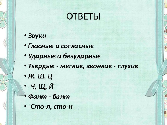 ОТВЕТЫ Звуки Гласные и согласные Ударные и безударные Твердые - мягкие, звонкие - глухие Ж, Ш, Ц   Ч, Щ, Й Фант - бант   Сто-л, сто-н  