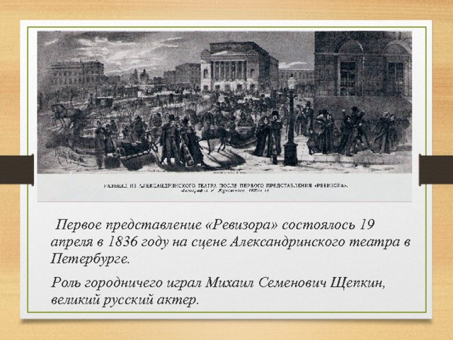 Первое представление «Ревизора» состоялось 19 апреля в 1836 году на сцене Александринского театра в Петербурге.  Роль городничего играл Михаил Семенович Щепкин, великий русский актер. 