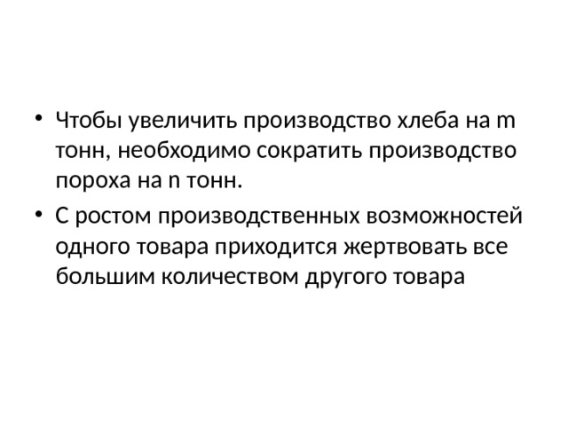 Чтобы увеличить производство хлеба на m тонн, необходимо сократить производство пороха на n тонн. С ростом производственных возможностей одного товара приходится жертвовать все большим количеством другого товара 