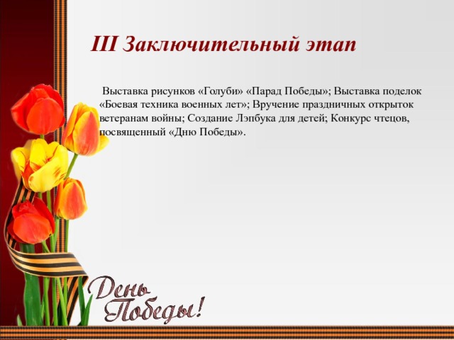 III Заключительный этап  Выставка рисунков «Голуби» «Парад Победы»; Выставка поделок «Боевая техника военных лет»; Вручение праздничных открыток ветеранам войны; Создание Лэпбука для детей; Конкурс чтецов, посвященный «Дню Победы». 