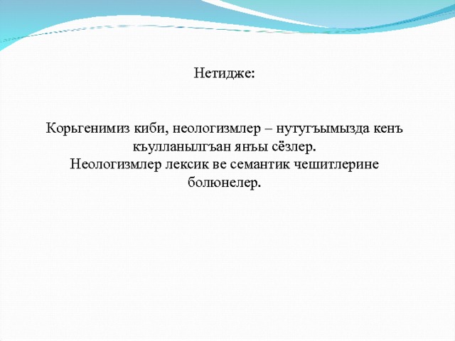 Нетидже: Корьгенимиз киби, неологизмлер – нутугъымызда кенъ къулланылгъан янъы сёзлер. Неологизмлер лексик ве семантик чешитлерине болюнелер. 