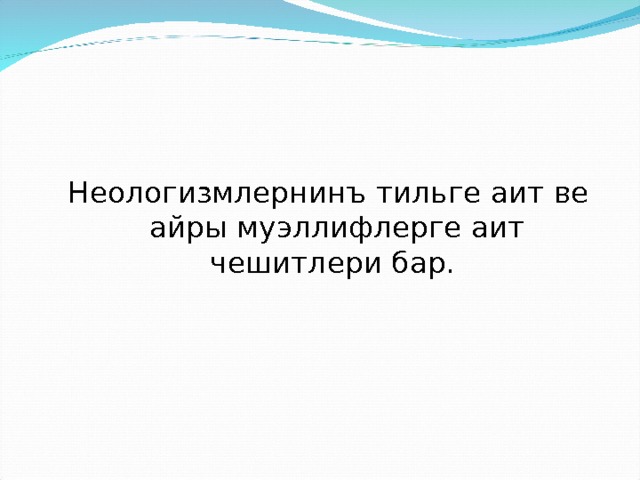 Неологизмлернинъ тильге аит ве айры муэллифлерге аит чешитлери бар. 