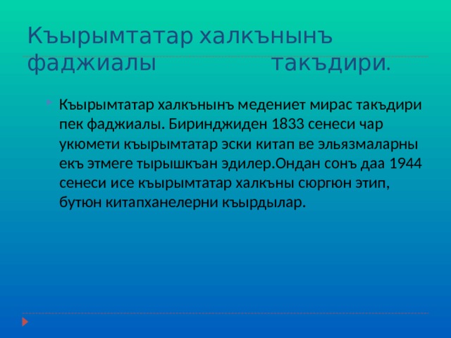 Къырымтатар халкънынъ фаджиалы такъдири. Къырымтатар халкънынъ медениет мирас такъдири пек фаджиалы. Биринджиден 1833 сенеси чар укюмети къырымтатар эски китап ве эльязмаларны екъ этмеге тырышкъан эдилер.Ондан сонъ даа 1944 сенеси исе къырымтатар халкъны сюргюн этип, бутюн китапханелерни къырдылар. 