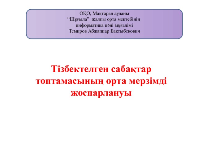 ОҚО, Мақтарал ауданы  “Шұғыла” жалпы орта мектебінің  информатика пәні мұғалімі  Темиров Абжаппар Бактыбекович   Тізбектелген сабақтар топтамасының орта мерзімді жоспарлануы 