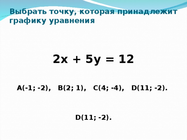 Выбрать точку, которая принадлежит графику уравнения 2х + 5у = 12  А(-1; -2), В(2; 1), С(4; -4), D(11; -2).   D(11; -2).