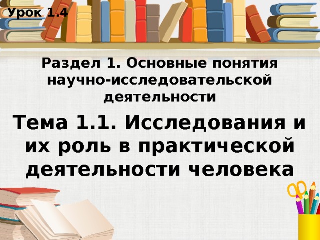 Урок 1.4 Раздел 1. Основные понятия научно-исследовательской деятельности Тема 1.1. Исследования и их роль в практической деятельности человека 