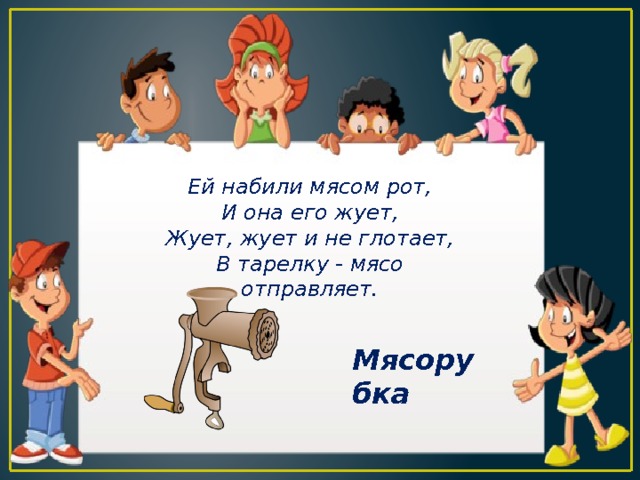 Ей набили мясом рот, И она его жует, Жует, жует и не глотает, В тарелку - мясо отправляет. Мясорубка 