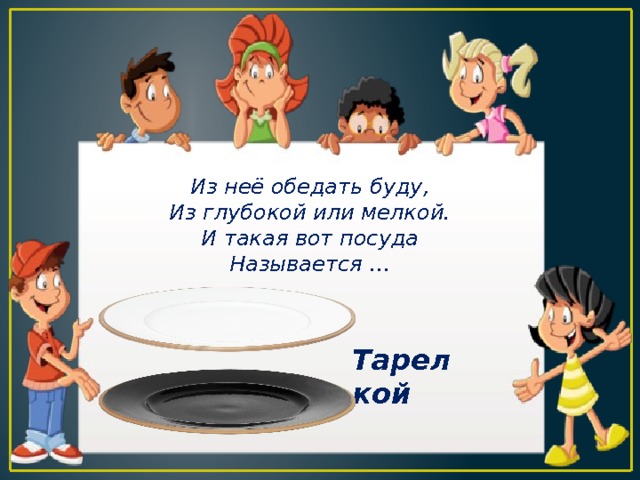 Из неё обедать буду, Из глубокой или мелкой. И такая вот посуда Называется … Тарелкой 