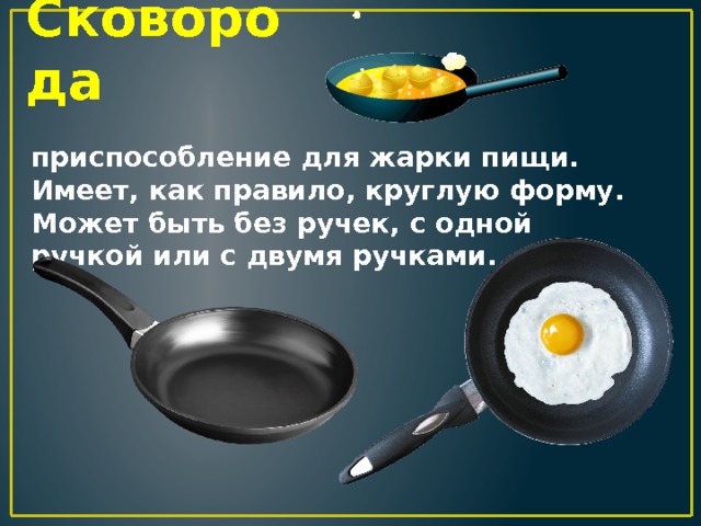 Сковорода приспособление для жарки пищи. Имеет, как правило, круглую форму. Может быть без ручек, с одной ручкой или с двумя ручками. 