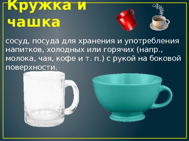 Кружка и чашка сосуд, посуда для хранения и употребления напитков, холодных или горячих (напр., молока, чая, кофе и т. п.) с рукой на боковой поверхности. 